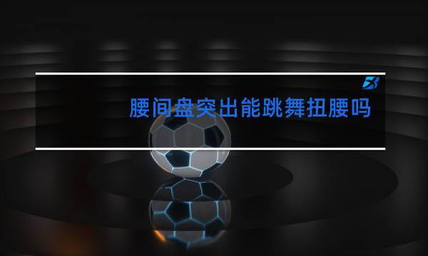 腰间盘突出能跳舞扭腰吗