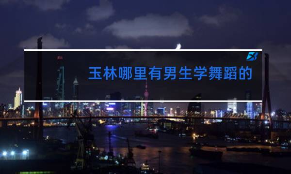玉林哪里有男生学舞蹈的
