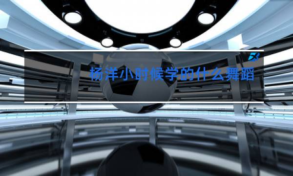 杨洋小时候学的什么舞蹈