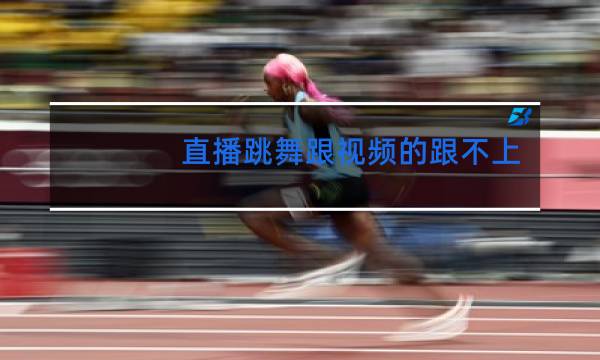 直播跳舞跟视频的跟不上什么情况图片