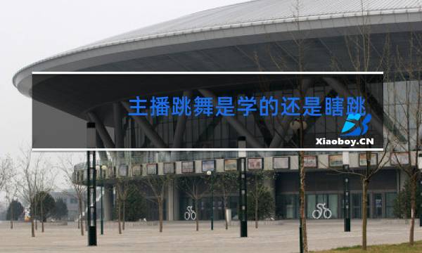 主播跳舞是学的还是瞎跳的