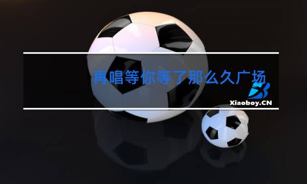 再唱等你等了那么久广场舞太湖背面背面