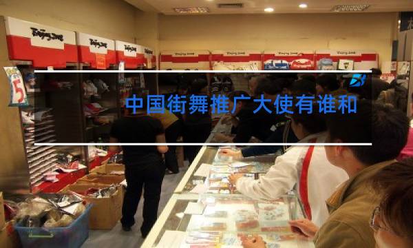 中国街舞推广大使有谁和顶尖街舞推广大使哪个有份量