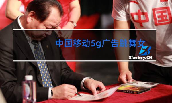 中国移动5g广告跳舞女是谁图片