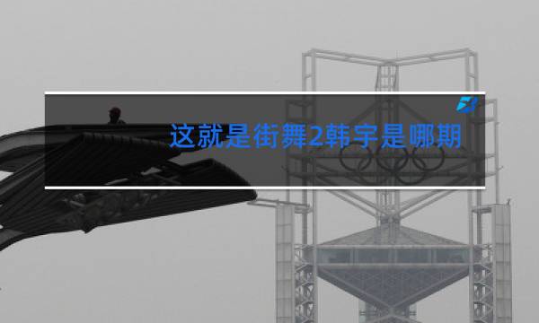 这就是街舞2韩宇是哪期