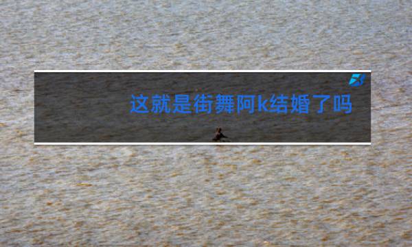 这就是街舞阿k结婚了吗图片