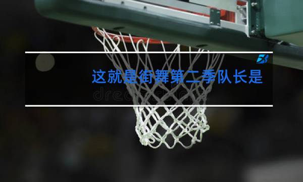 这就是街舞第二季队长是谁