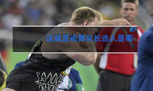 这就是街舞队长选人是哪一期