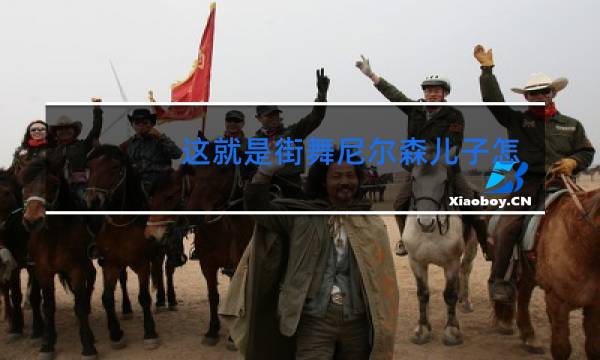 这就是街舞尼尔森儿子怎么了