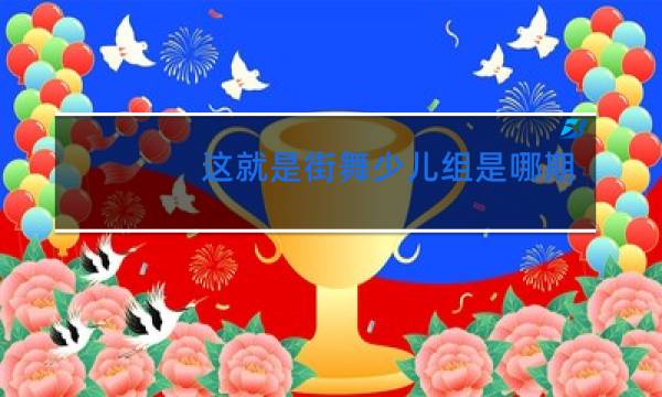 这就是街舞少儿组是哪期图片