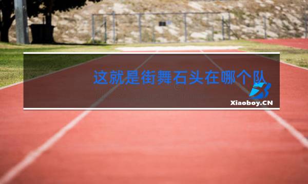 这就是街舞石头在哪个队