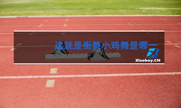 这就是街舞小鸡舞是哪一期