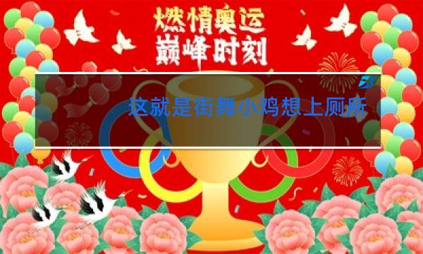 这就是街舞小鸡想上厕所是哪一期图片