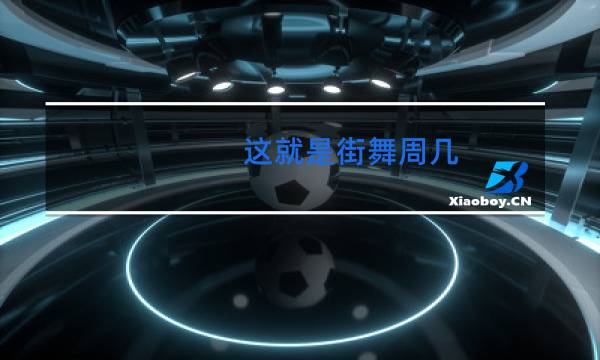 这就是街舞周几