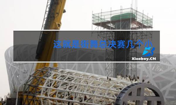 这就是街舞总决赛几个小时