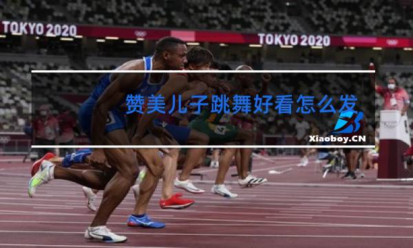 赞美儿子跳舞好看怎么发