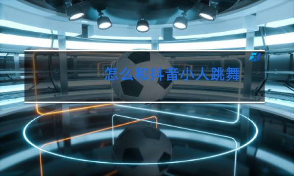 怎么和抖音小人跳舞