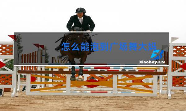 怎么能泡到广场舞大妈