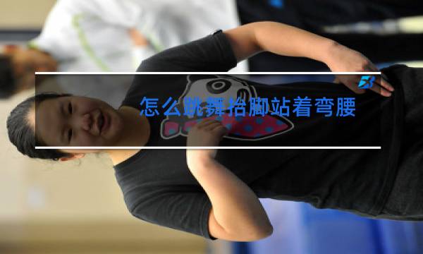 怎么跳舞抬脚站着弯腰