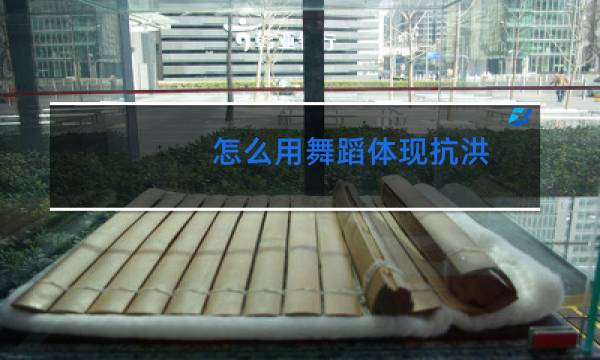 怎么用舞蹈体现抗洪