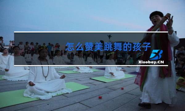 怎么赞美跳舞的孩子
