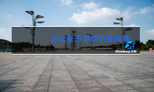 怎么在王者峡谷里跳舞