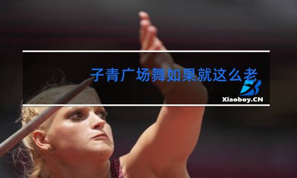 子青广场舞如果就这么老了图片