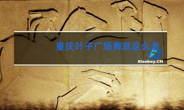 重庆叶子广场舞就这么老了图片