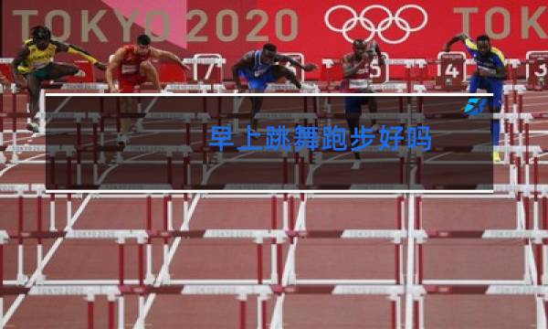 早上跳舞跑步好吗