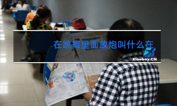 在跳舞里面放炮叫什么在跳舞里面放炮叫什么