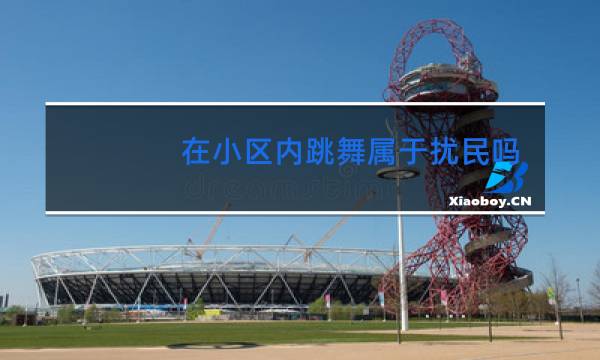 在小区内跳舞属于扰民吗