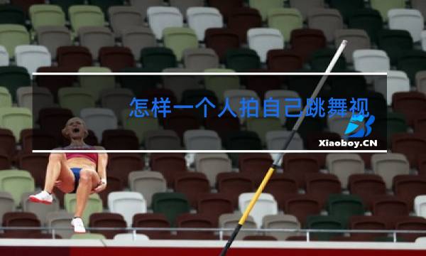 怎样一个人拍自己跳舞视频