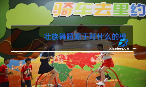 壮族舞蹈源于对什么的模仿