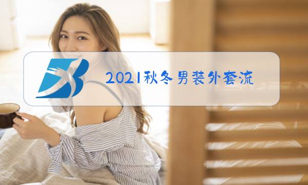 2021秋冬男装外套流行趋势图片