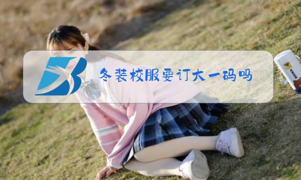 冬装校服要订大一码吗图片