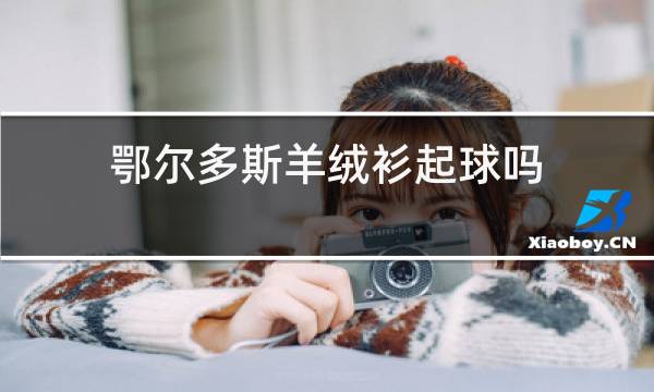 鄂尔多斯羊绒衫起球吗图片