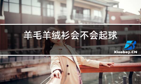 羊毛羊绒衫会不会起球图片