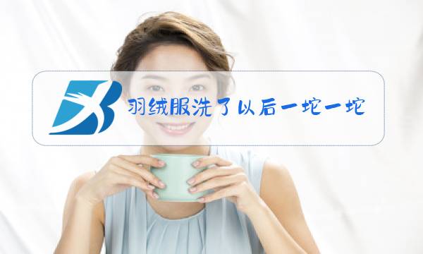 羽绒服洗了以后一坨一坨的怎么办图片