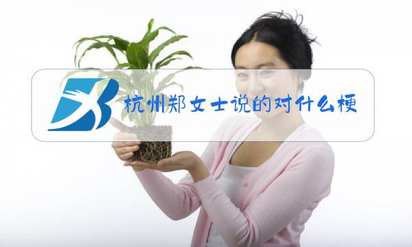 杭州郑女士说的对什么梗图片