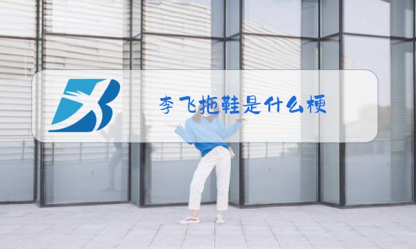 李飞拖鞋是什么梗?图片
