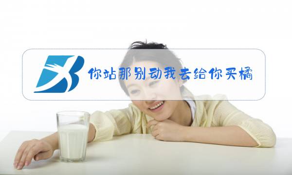 你站那别动我去给你买橘子什么梗图片