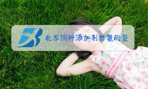 北京饲料添加剂甘氨酸螯合物贸易商图片