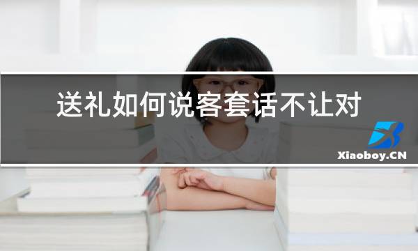 送礼如何说客套话不让对方拒绝