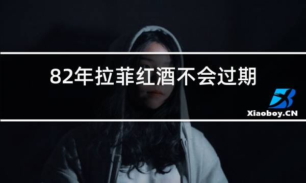 82年拉菲红酒不会过期吗