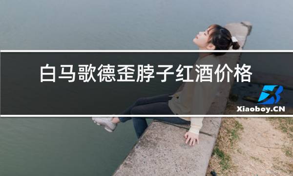 白马歌德歪脖子红酒价格