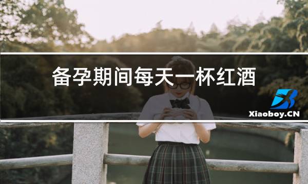 备孕期间每天一杯红酒