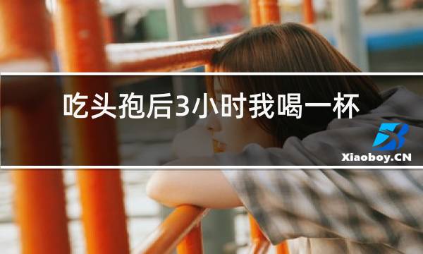 吃头孢后3小时我喝一杯红酒