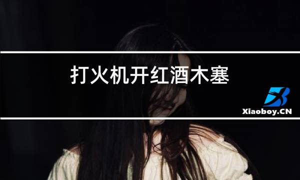 打火机开红酒木塞