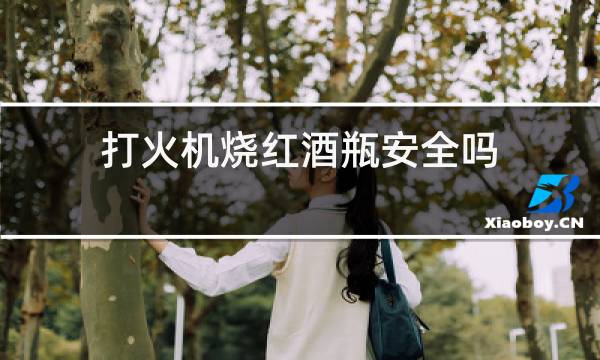 打火机烧红酒瓶安全吗