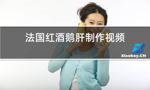 法国红酒鹅肝制作视频